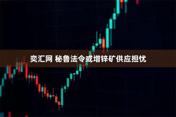 奕汇网 秘鲁法令或增锌矿供应担忧