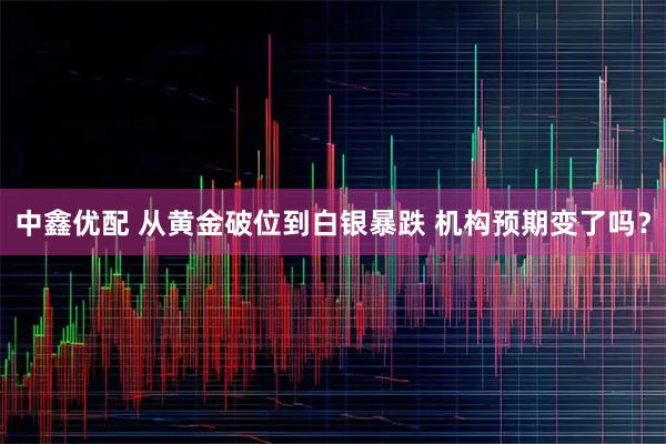 中鑫优配 从黄金破位到白银暴跌 机构预期变了吗？
