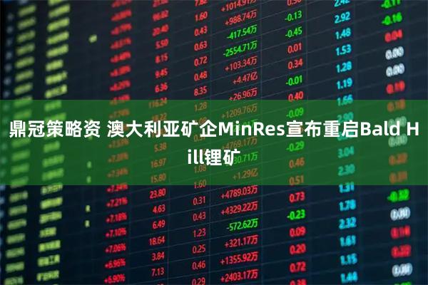 鼎冠策略资 澳大利亚矿企MinRes宣布重启Bald Hill锂矿