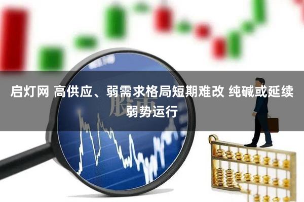 启灯网 高供应、弱需求格局短期难改 纯碱或延续弱势运行