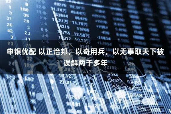 申银优配 以正治邦，以奇用兵，以无事取天下被误解两千多年