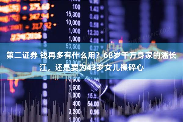 第二证券 钱再多有什么用？68岁千万身家的潘长江，还是要为43岁女儿操碎心