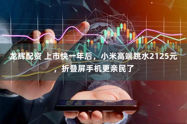 龙辉配资 上市快一年后，小米高端跳水2125元，折叠屏手机更亲民了