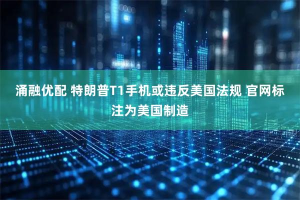 涌融优配 特朗普T1手机或违反美国法规 官网标注为美国制造