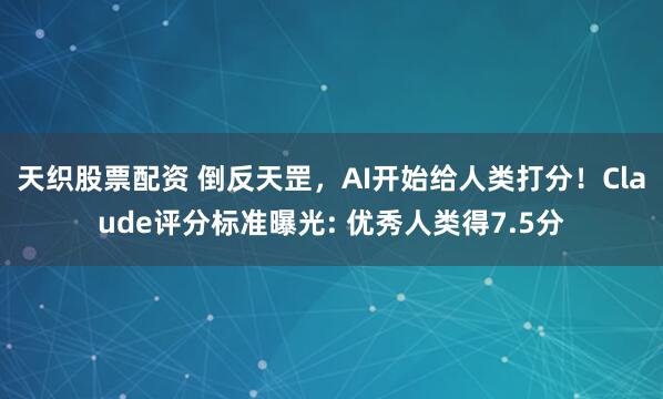 天织股票配资 倒反天罡，AI开始给人类打分！Claude评分标准曝光: 优秀人类得7.5分