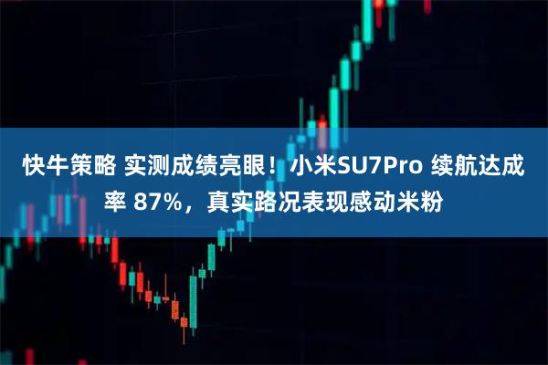 快牛策略 实测成绩亮眼！小米SU7Pro 续航达成率 87%，真实路况表现感动米粉
