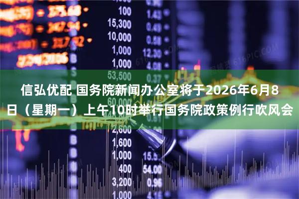 信弘优配 国务院新闻办公室将于2026年6月8日（星期一）上午10时举行国务院政策例行吹风会