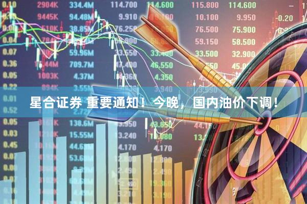 星合证券 重要通知！今晚，国内油价下调！