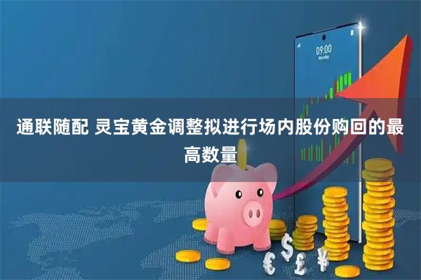 通联随配 灵宝黄金调整拟进行场内股份购回的最高数量