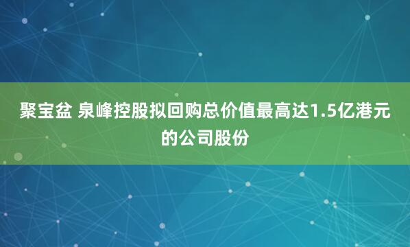 聚宝盆 泉峰控股拟回购总价值最高达1.5亿港元的公司股份