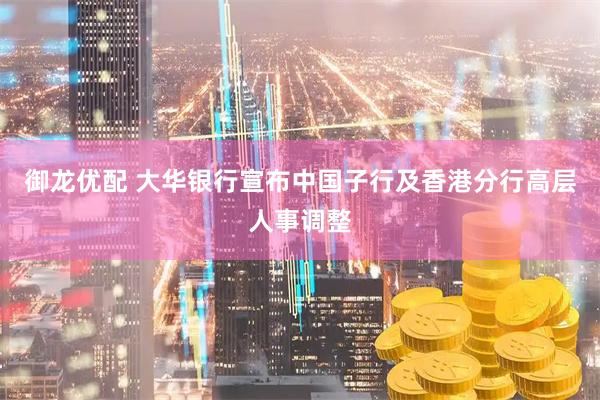 御龙优配 大华银行宣布中国子行及香港分行高层人事调整