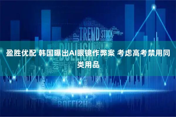 盈胜优配 韩国曝出AI眼镜作弊案 考虑高考禁用同类用品