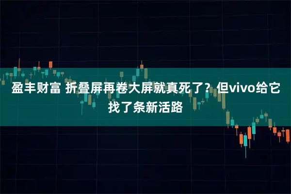 盈丰财富 折叠屏再卷大屏就真死了？但vivo给它找了条新活路
