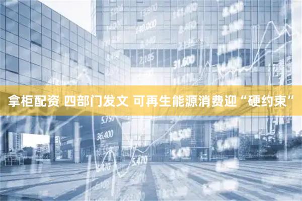 拿柜配资 四部门发文 可再生能源消费迎“硬约束”