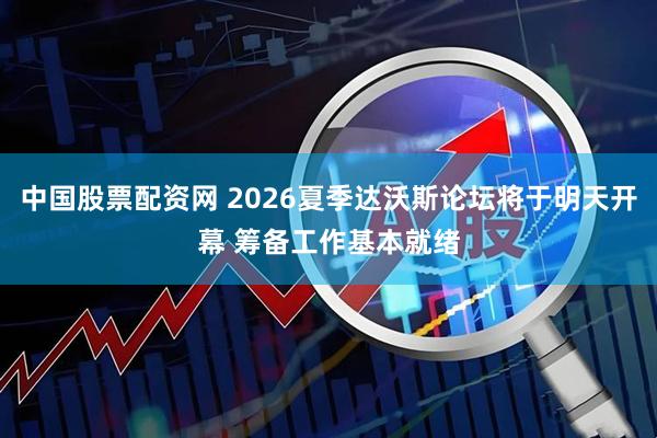 中国股票配资网 2026夏季达沃斯论坛将于明天开幕 筹备工作基本就绪