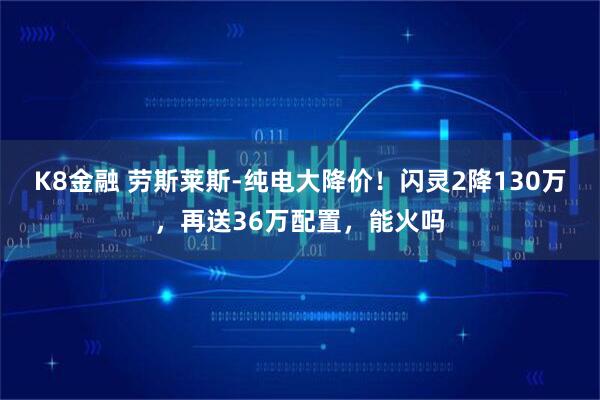 K8金融 劳斯莱斯-纯电大降价！闪灵2降130万，再送36万配置，能火吗