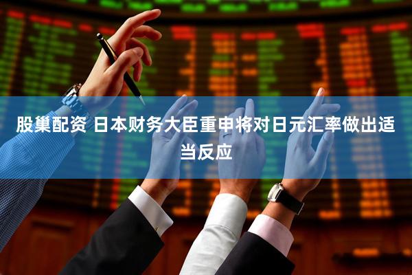 股巢配资 日本财务大臣重申将对日元汇率做出适当反应