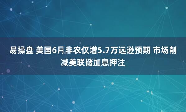易操盘 美国6月非农仅增5.7万远逊预期 市场削减美联储加息押注