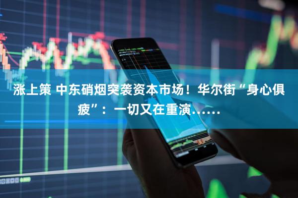 涨上策 中东硝烟突袭资本市场！华尔街“身心俱疲”：一切又在重演……