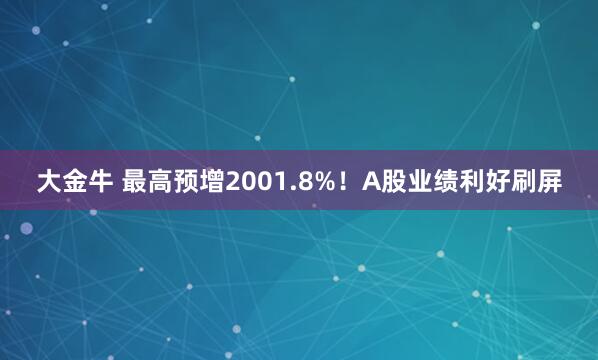 大金牛 最高预增2001.8%！A股业绩利好刷屏
