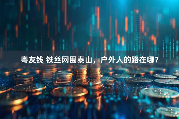 粤友钱 铁丝网围泰山，户外人的路在哪？