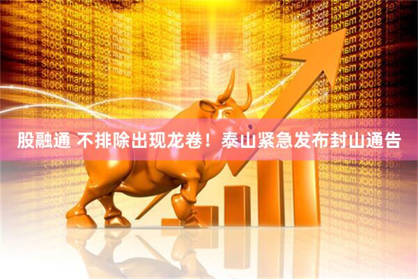 股融通 不排除出现龙卷！泰山紧急发布封山通告