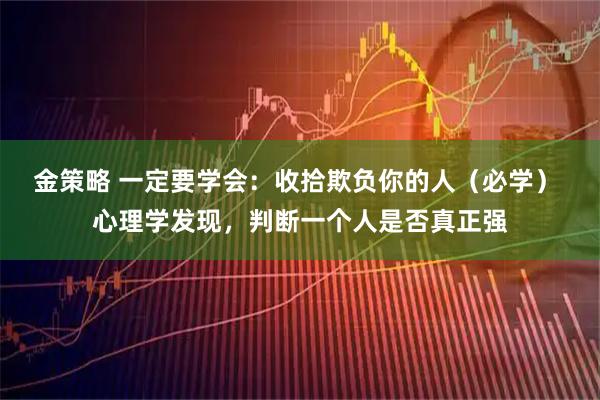 金策略 一定要学会：收拾欺负你的人（必学） 心理学发现，判断一个人是否真正强