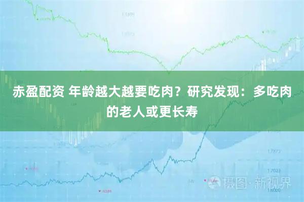 赤盈配资 年龄越大越要吃肉?研究发现:多吃肉的老人或更长寿