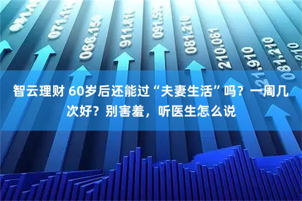 智云理财 60岁后还能过“夫妻生活”吗?一周几次好?别害羞,听医生怎么说