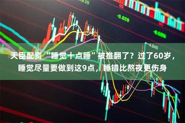 天臣配资 “睡觉十点睡”被推翻了？过了60岁，睡觉尽量要做到这9点，睡错比熬夜更伤身