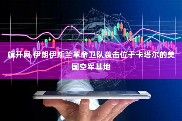 旗开网 伊朗伊斯兰革命卫队袭击位于卡塔尔的美国空军基地