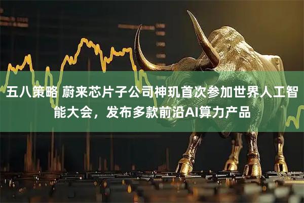 五八策略 蔚来芯片子公司神玑首次参加世界人工智能大会，发布多款前沿AI算力产品