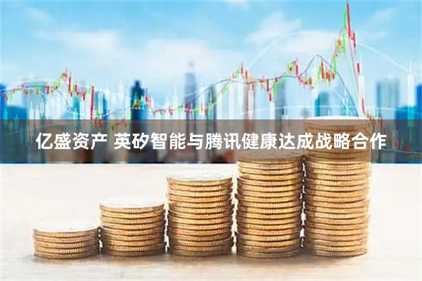 亿盛资产 英矽智能与腾讯健康达成战略合作