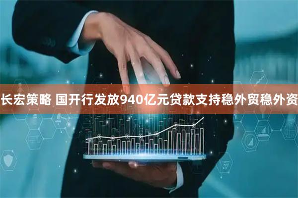 长宏策略 国开行发放940亿元贷款支持稳外贸稳外资