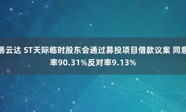 易云达 ST天际临时股东会通过募投项目借款议案 同意率90.31%反对率9.13%
