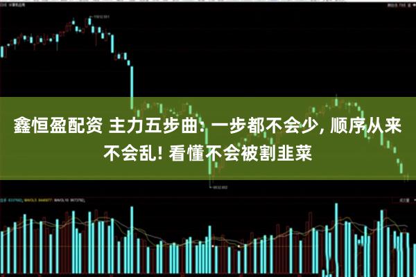 鑫恒盈配资 主力五步曲: 一步都不会少, 顺序从来不会乱! 看懂不会被割韭菜