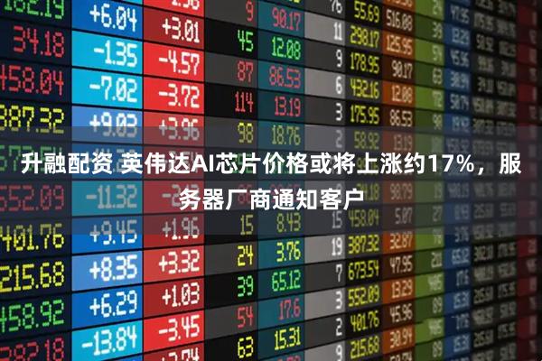 升融配资 英伟达AI芯片价格或将上涨约17%，服务器厂商通知客户