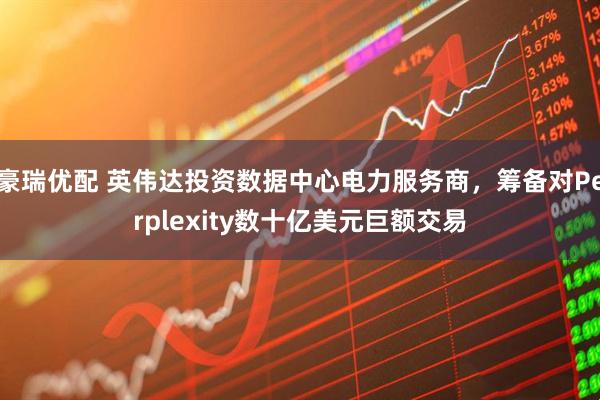 豪瑞优配 英伟达投资数据中心电力服务商,筹备对Perplexity数十亿美元巨额交易