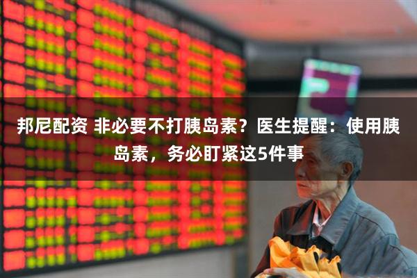邦尼配资 非必要不打胰岛素？医生提醒：使用胰岛素，务必盯紧这5件事
