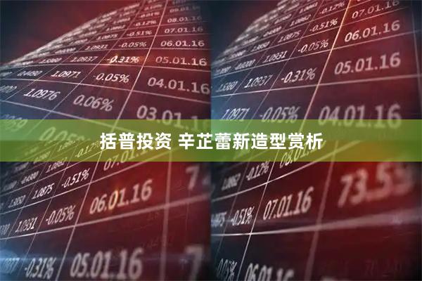 括普投资 辛芷蕾新造型赏析