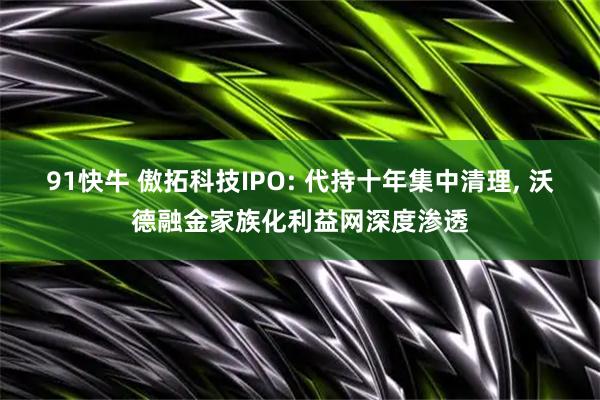 91快牛 傲拓科技IPO: 代持十年集中清理, 沃德融金家族化利益网深度渗透