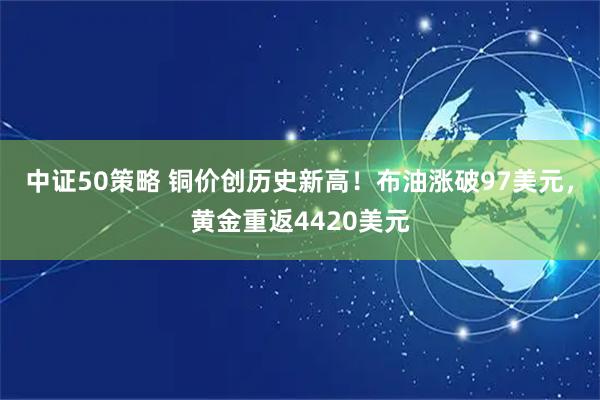 中证50策略 铜价创历史新高！布油涨破97美元，黄金重返4420美元