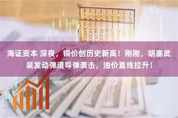 海证资本 深夜，铜价创历史新高！刚刚，胡塞武装发动弹道导弹袭击，油价直线拉升！