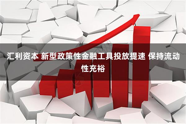 汇利资本 新型政策性金融工具投放提速 保持流动性充裕