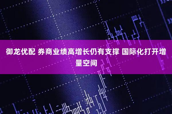 御龙优配 券商业绩高增长仍有支撑 国际化打开增量空间